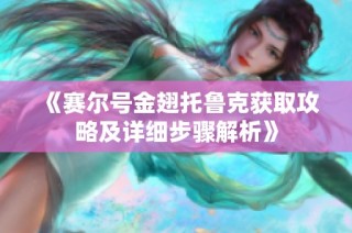 《赛尔号金翅托鲁克获取攻略及详细步骤解析》