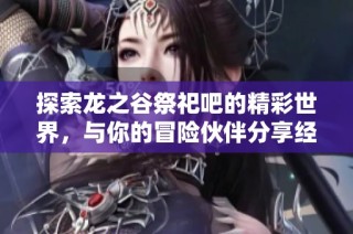 探索龙之谷祭祀吧的精彩世界，与你的冒险伙伴分享经验与心得