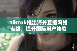 TikTok推出海外直播网络专线，提升国际用户体验