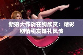 新娘大作战在线欣赏：精彩剧情引发婚礼风波