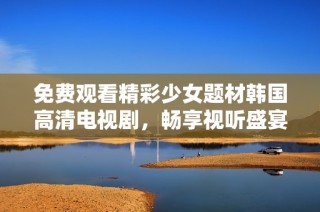 免费观看精彩少女题材韩国高清电视剧，畅享视听盛宴！
