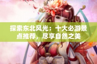 探索东北风光：十大必游景点推荐，尽享自然之美