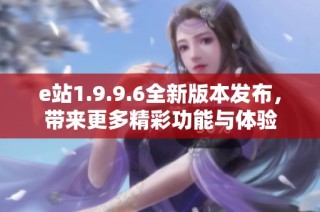 e站1.9.9.6全新版本发布，带来更多精彩功能与体验