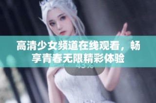 高清少女频道在线观看，畅享青春无限精彩体验