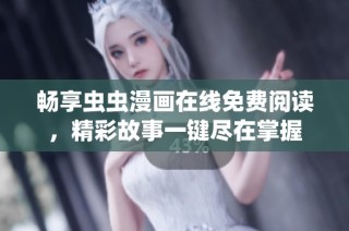 畅享虫虫漫画在线免费阅读，精彩故事一键尽在掌握