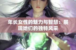 年长女性的魅力与智慧：展现她们的独特风采
