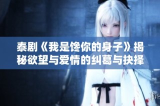 泰剧《我是馋你的身子》揭秘欲望与爱情的纠葛与抉择