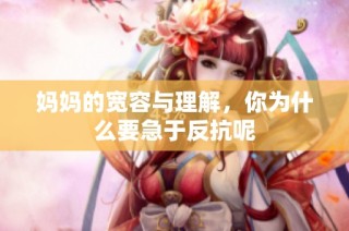 妈妈的宽容与理解，你为什么要急于反抗呢