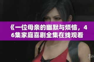 《一位母亲的幽默与烦恼，46集家庭喜剧全集在线观看》