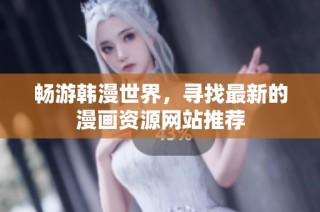 畅游韩漫世界，寻找最新的漫画资源网站推荐