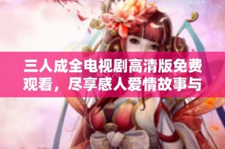 三人成全电视剧高清版免费观看，尽享感人爱情故事与精彩剧情