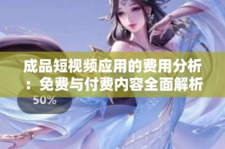 成品短视频应用的费用分析：免费与付费内容全面解析