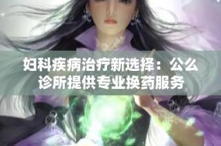 妇科疾病治疗新选择：公么诊所提供专业换药服务