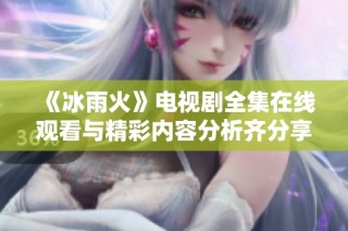 《冰雨火》电视剧全集在线观看与精彩内容分析齐分享