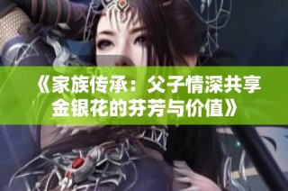 《家族传承：父子情深共享金银花的芬芳与价值》