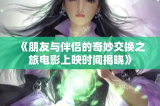 《朋友与伴侣的奇妙交换之旅电影上映时间揭晓》