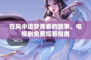 在风中追梦青春的故事，电视剧免费观看指南