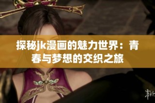 探秘jk漫画的魅力世界：青春与梦想的交织之旅