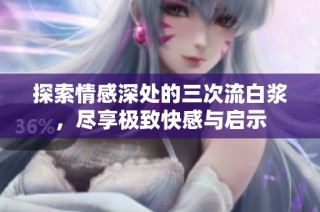 探索情感深处的三次流白浆，尽享极致快感与启示
