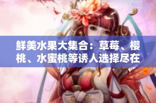 鲜美水果大集合：草莓、樱桃、水蜜桃等诱人选择尽在此处！