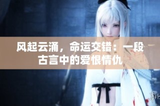 风起云涌，命运交错：一段古言中的爱恨情仇
