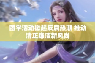 团学活动掀起反腐热潮 推动清正廉洁新风尚