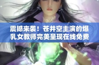 震撼来袭！苍井空主演的爆乳女教师完美呈现在线免费观看