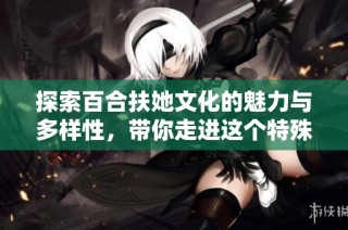 探索百合扶她文化的魅力与多样性，带你走进这个特殊世界