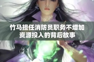 竹马担任消防员职务不增加资源投入的背后故事