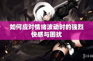 如何应对情绪波动时的强烈快感与困扰