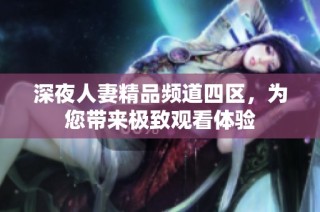 深夜人妻精品频道四区，为您带来极致观看体验