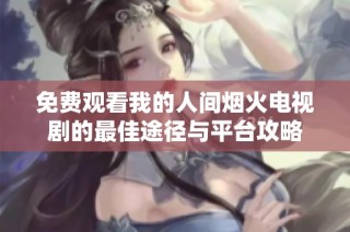 免费观看我的人间烟火电视剧的最佳途径与平台攻略