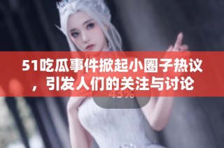 51吃瓜事件掀起小圈子热议，引发人们的关注与讨论