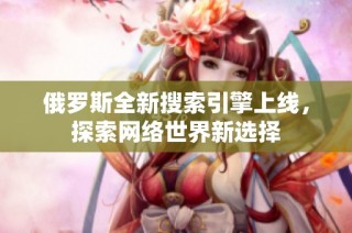 俄罗斯全新搜索引擎上线，探索网络世界新选择