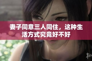 妻子同意三人同住，这种生活方式究竟好不好