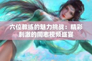 六位教练的魅力挑战：精彩刺激的同志视频盛宴
