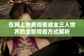 在网上免费观看成全三人世界的全新观看方式解析