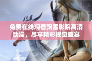 免费在线观看飘雪影院高清动漫，尽享精彩视觉盛宴