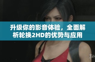 升级你的影音体验，全面解析轮换2HD的优势与应用