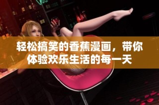 轻松搞笑的香蕉漫画，带你体验欢乐生活的每一天