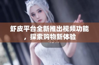 虾皮平台全新推出视频功能，探索购物新体验