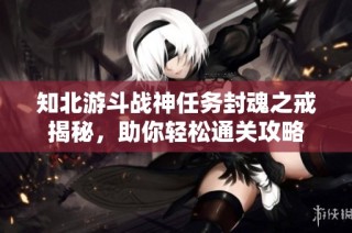 知北游斗战神任务封魂之戒揭秘，助你轻松通关攻略
