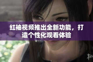 红袖视频推出全新功能，打造个性化观看体验