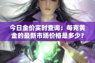 今日金价实时查询：每克黄金的最新市场价格是多少？