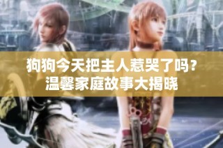 狗狗今天把主人惹哭了吗？温馨家庭故事大揭晓