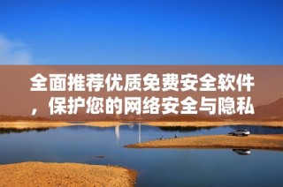 全面推荐优质免费安全软件，保护您的网络安全与隐私