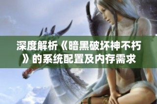 深度解析《暗黑破坏神不朽》的系统配置及内存需求