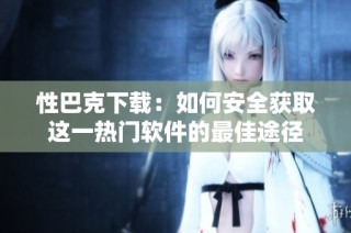 性巴克下载：如何安全获取这一热门软件的最佳途径