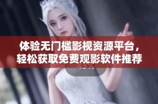 体验无门槛影视资源平台，轻松获取免费观影软件推荐