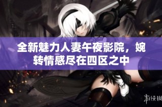 全新魅力人妻午夜影院，婉转情感尽在四区之中